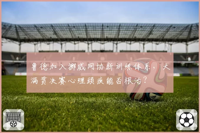 鲁德加入挪威网协新训练体系，大满贯决赛心理顽疾能否根治？