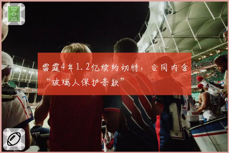 雷霆4年1.2亿续约切特，合同内含“玻璃人保护条款”