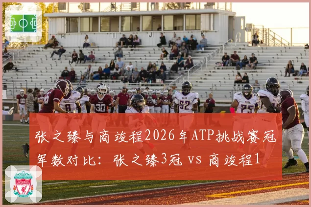 张之臻与商竣程2026年ATP挑战赛冠军数对比：张之臻3冠 vs 商竣程1冠