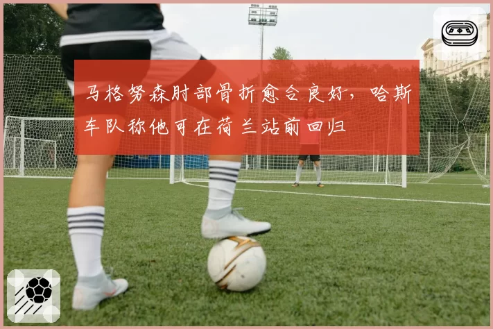 马格努森肘部骨折愈合良好,哈斯车队称他可在荷兰站前回归