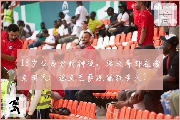 18岁亚马尔封神夜，诺坎普却在透支明天：这支巴萨还能狂多久？