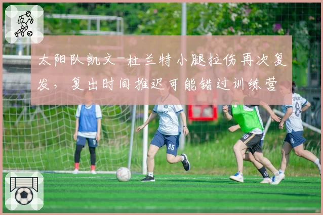 太阳队凯文-杜兰特小腿拉伤再次复发，复出时间推迟可能错过训练营