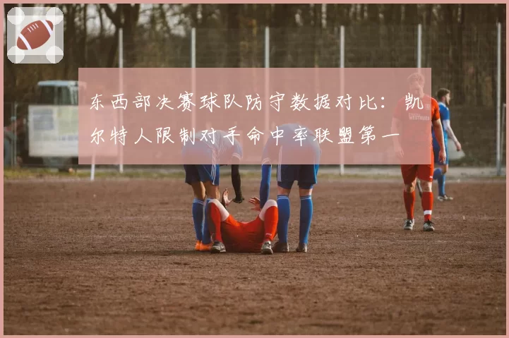 东西部决赛球队防守数据对比:凯尔特人限制对手命中率联盟第一