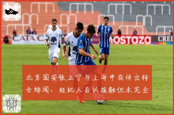 北京国安张玉宁与上海申花传出转会绯闻,经纪人否认接触但未完全辟谣