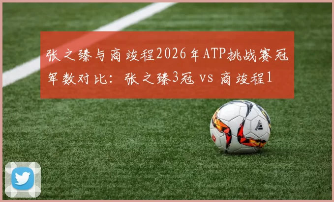 张之臻与商竣程2026年ATP挑战赛冠军数对比：张之臻3冠 vs 商竣程1冠