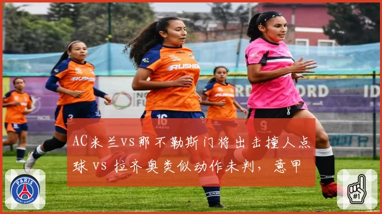 AC米兰vs那不勒斯门将出击撞人点球 vs 拉齐奥类似动作未判，意甲门将保护规则解读各异