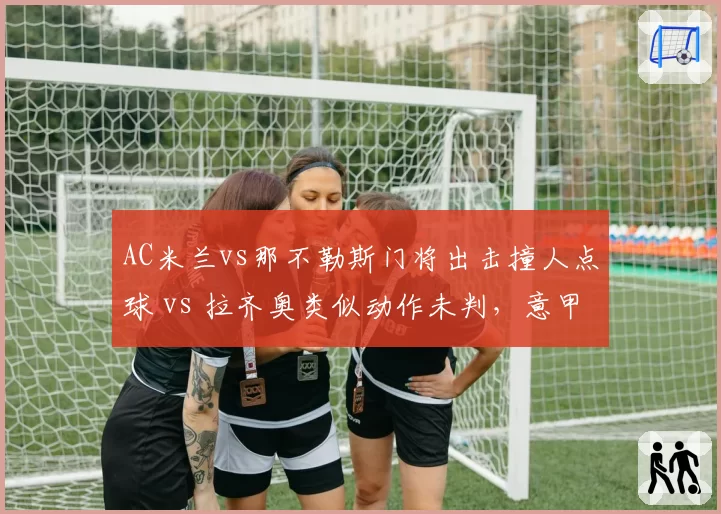 AC米兰vs那不勒斯门将出击撞人点球 vs 拉齐奥类似动作未判，意甲门将保护规则解读各异
