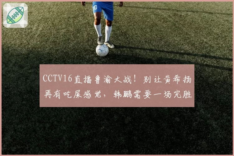 CCTV16直播鲁渝大战！别让黄希扬再有吃屎感觉，韩鹏需要一场完胜
