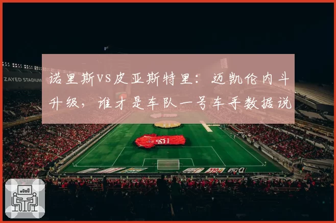 诺里斯vs皮亚斯特里：迈凯伦内斗升级，谁才是车队一号车手数据说话