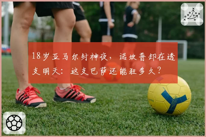 18岁亚马尔封神夜，诺坎普却在透支明天：这支巴萨还能狂多久？