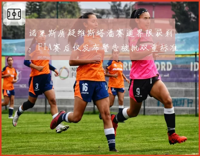 诺里斯质疑维斯塔潘赛道界限获利，FIA赛后仅发布警告被批双重标准