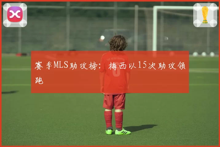 赛季MLS助攻榜：梅西以15次助攻领跑