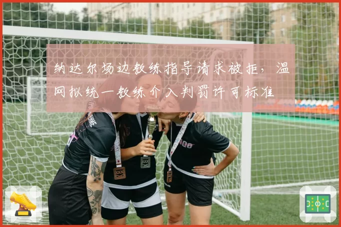 纳达尔场边教练指导请求被拒，温网拟统一教练介入判罚许可标准