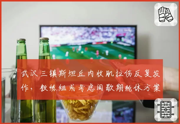 武汉三镇斯坦丘内收肌拉伤反复发作，教练组或考虑间歇期轮休方案