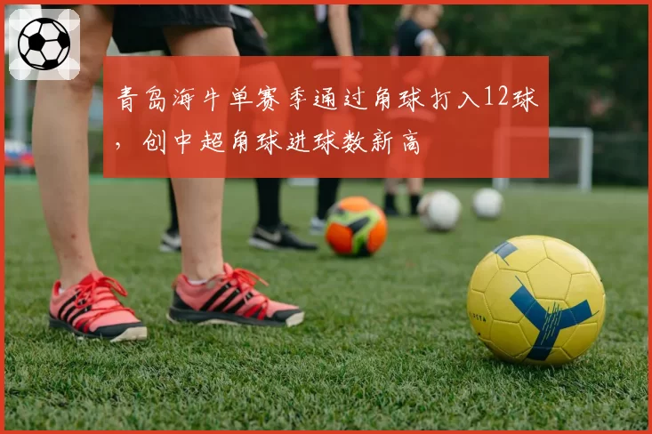 青岛海牛单赛季通过角球打入12球，创中超角球进球数新高