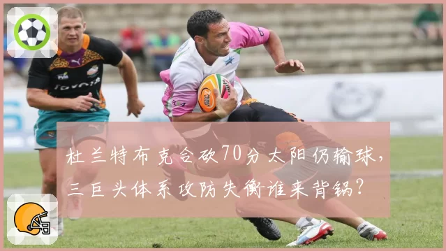 杜兰特布克合砍70分太阳仍输球，三巨头体系攻防失衡谁来背锅？