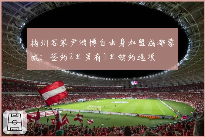 梅州客家尹鸿博自由身加盟成都蓉城：签约2年另有1年续约选项